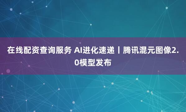 在线配资查询服务 AI进化速递丨腾讯混元图像2.0模型发布