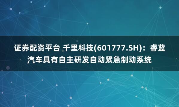 证券配资平台 千里科技(601777.SH)：睿蓝汽车具有自主研发自动紧急制动系统