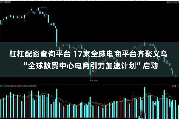 杠杠配资查询平台 17家全球电商平台齐聚义乌 “全球数贸中心电商引力加速计划”启动