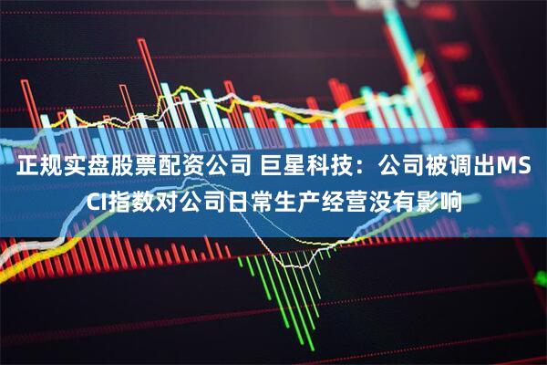 正规实盘股票配资公司 巨星科技：公司被调出MSCI指数对公司日常生产经营没有影响