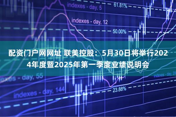 配资门户网网址 联美控股：5月30日将举行2024年度暨2025年第一季度业绩说明会