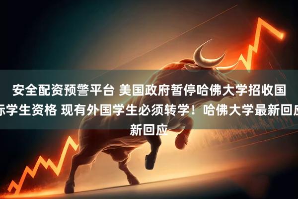 安全配资预警平台 美国政府暂停哈佛大学招收国际学生资格 现有外国学生必须转学！哈佛大学最新回应