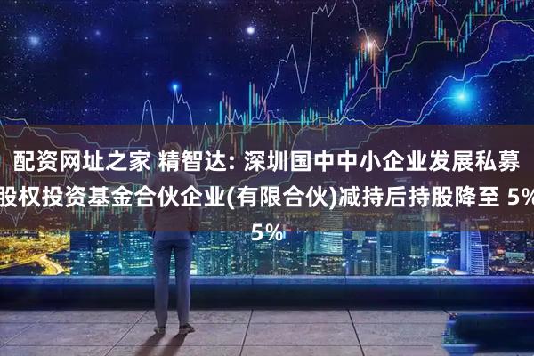 配资网址之家 精智达: 深圳国中中小企业发展私募股权投资基金合伙企业(有限合伙)减持后持股降至 5%