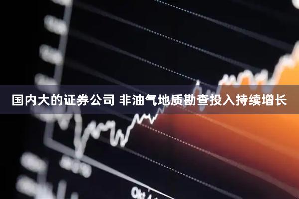 国内大的证券公司 非油气地质勘查投入持续增长