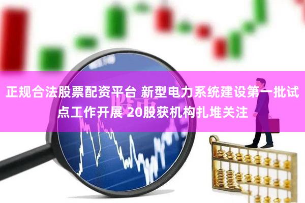 正规合法股票配资平台 新型电力系统建设第一批试点工作开展 20股获机构扎堆关注