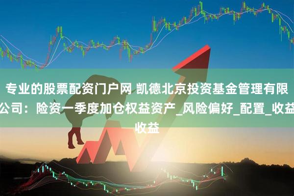 专业的股票配资门户网 凯德北京投资基金管理有限公司：险资一季度加仓权益资产_风险偏好_配置_收益