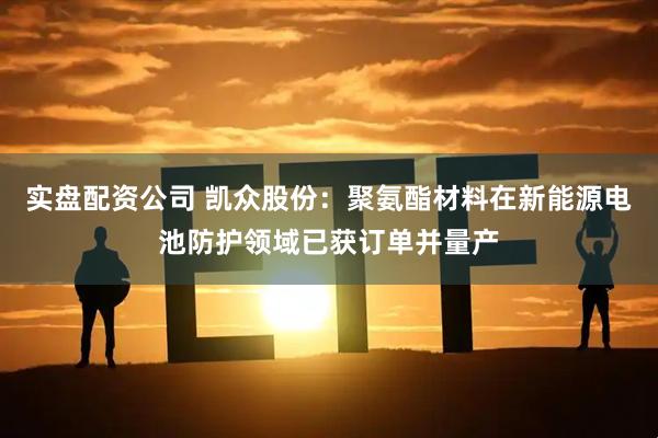 实盘配资公司 凯众股份：聚氨酯材料在新能源电池防护领域已获订单并量产