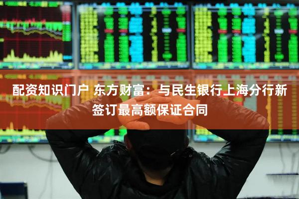 配资知识门户 东方财富：与民生银行上海分行新签订最高额保证合同