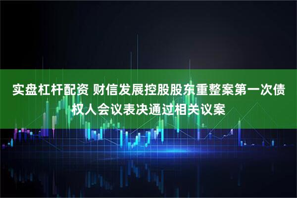 实盘杠杆配资 财信发展控股股东重整案第一次债权人会议表决通过相关议案