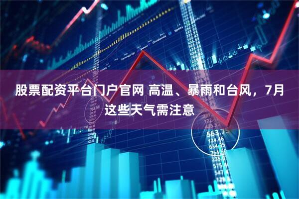 股票配资平台门户官网 高温、暴雨和台风，7月这些天气需注意