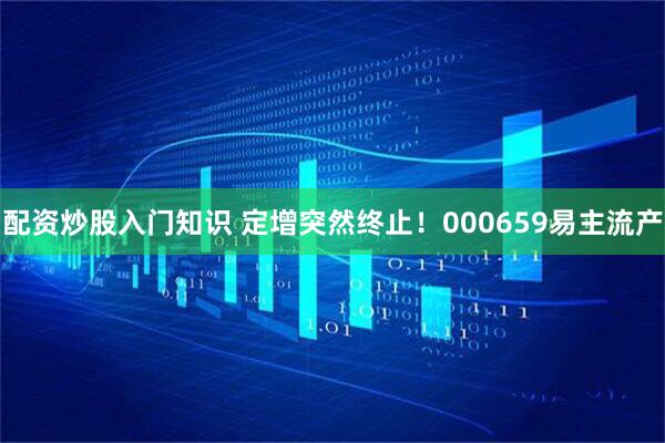 配资炒股入门知识 定增突然终止！000659易主流产