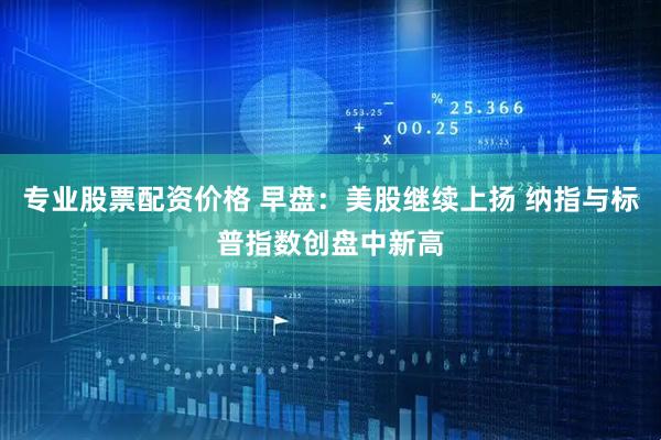专业股票配资价格 早盘：美股继续上扬 纳指与标普指数创盘中新高