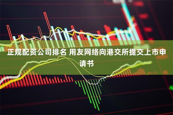 正规配资公司排名 用友网络向港交所提交上市申请书