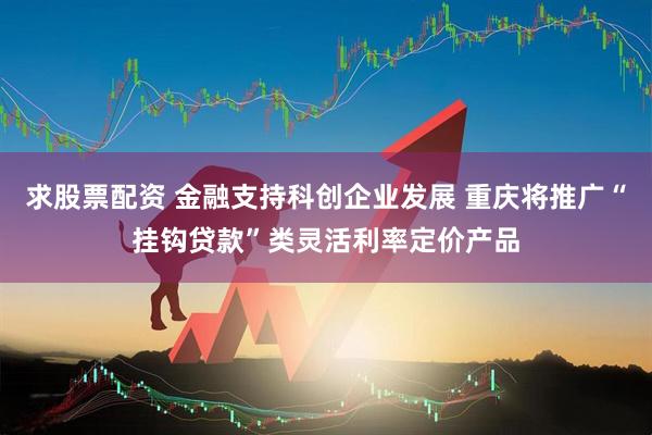 求股票配资 金融支持科创企业发展 重庆将推广“挂钩贷款”类灵活利率定价产品