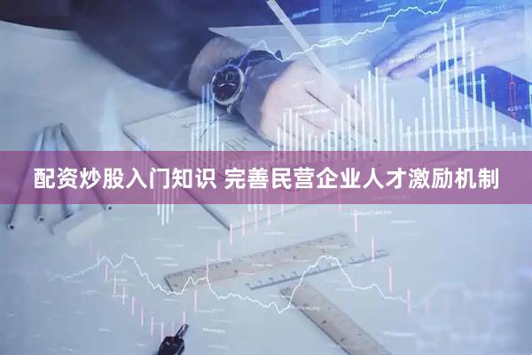 配资炒股入门知识 完善民营企业人才激励机制