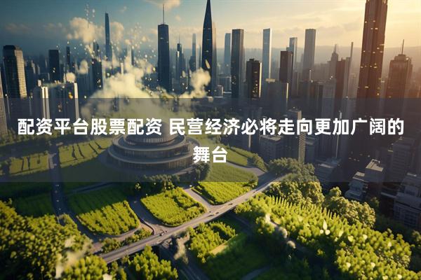 配资平台股票配资 民营经济必将走向更加广阔的舞台