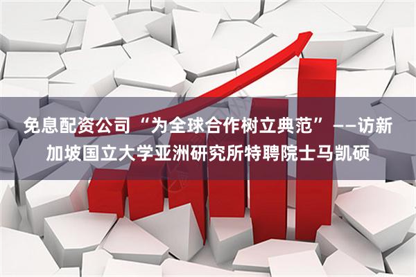 免息配资公司 “为全球合作树立典范” ——访新加坡国立大学亚洲研究所特聘院士马凯硕