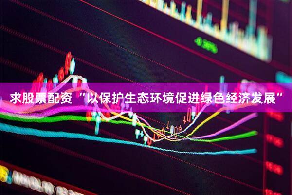 求股票配资 “以保护生态环境促进绿色经济发展”