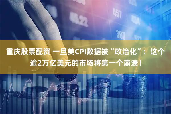 重庆股票配资 一旦美CPI数据被“政治化”：这个逾2万亿美元的市场将第一个崩溃！