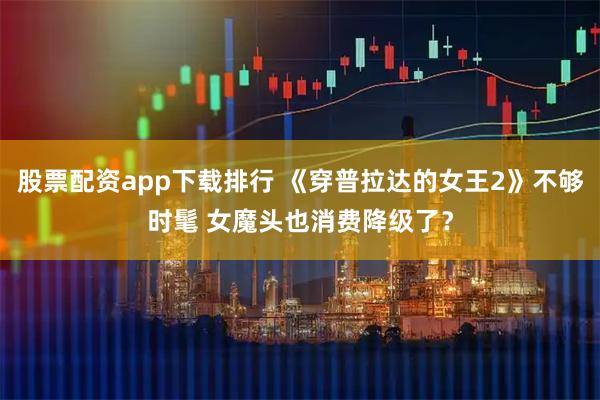 股票配资app下载排行 《穿普拉达的女王2》不够时髦 女魔头也消费降级了？