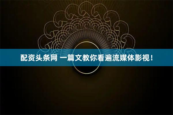 配资头条网 一篇文教你看遍流媒体影视！