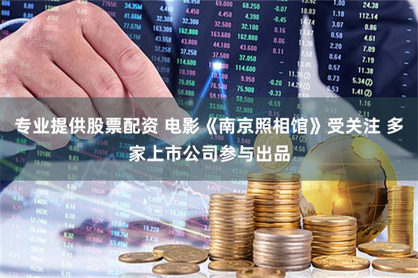 专业提供股票配资 电影《南京照相馆》受关注 多家上市公司参与出品