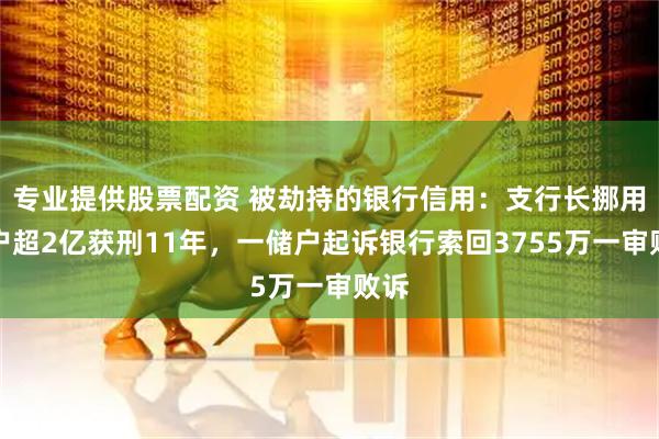 专业提供股票配资 被劫持的银行信用:支行长挪用储户超2亿获刑11年,一储户起诉银行索回3755万一审败诉