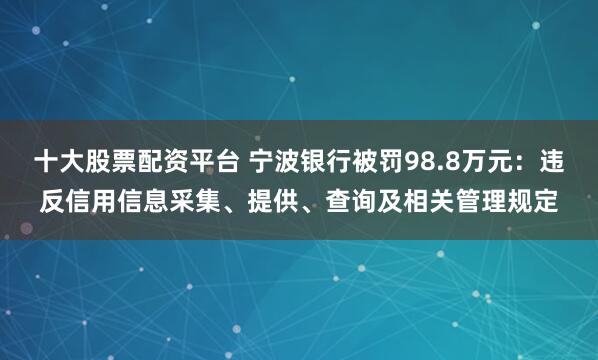 十大股票配资平台 宁波银行被罚98.8万元:违反信用信息采集、提供、查询及相关管理规定