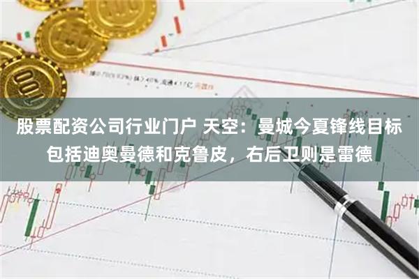 股票配资公司行业门户 天空：曼城今夏锋线目标包括迪奥曼德和克鲁皮，右后卫则是雷德