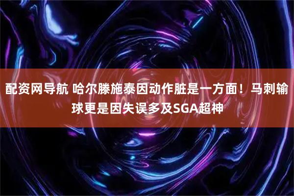 配资网导航 哈尔滕施泰因动作脏是一方面！马刺输球更是因失误多及SGA超神
