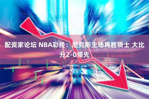 配资家论坛 NBA彩经：尼克斯主场再胜骑士 大比分2-0领先