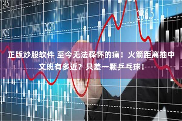 正版炒股软件 至今无法释怀的痛！火箭距离抽中文班有多近？只差一颗乒乓球！