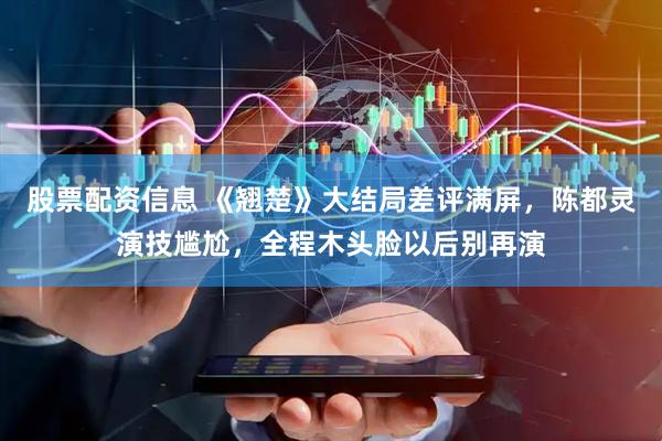 股票配资信息 《翘楚》大结局差评满屏，陈都灵演技尴尬，全程木头脸以后别再演
