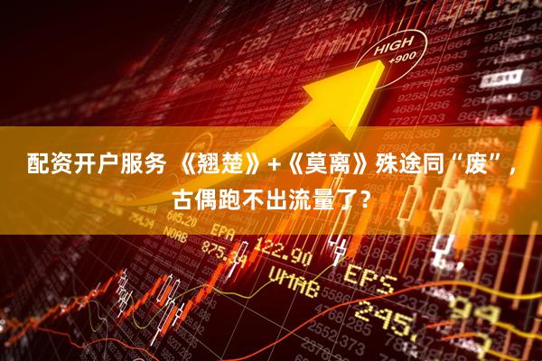 配资开户服务 《翘楚》+《莫离》殊途同“废”，古偶跑不出流量了？