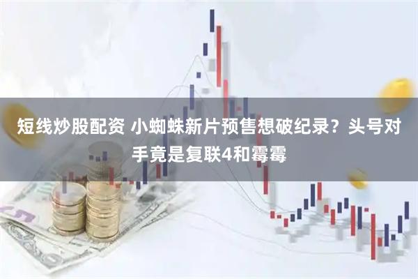 短线炒股配资 小蜘蛛新片预售想破纪录？头号对手竟是复联4和霉霉